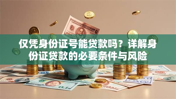 仅凭身份证号能贷款吗？详解身份证贷款的必要条件与风险