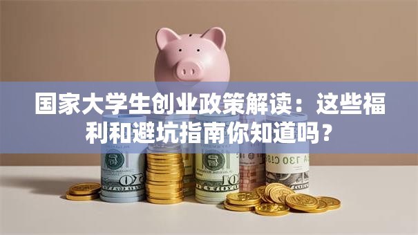 国家大学生创业政策解读：这些福利和避坑指南你知道吗？