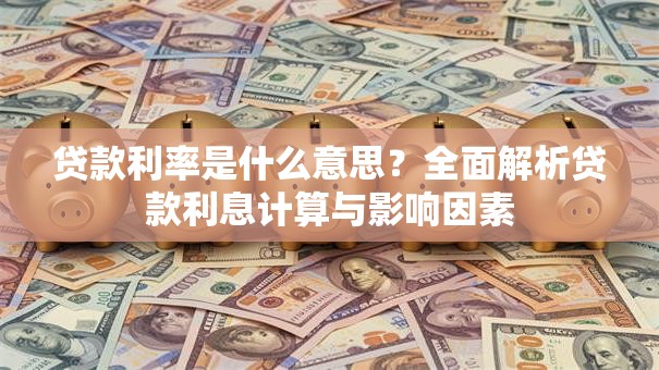 贷款利率是什么意思？全面解析贷款利息计算与影响因素