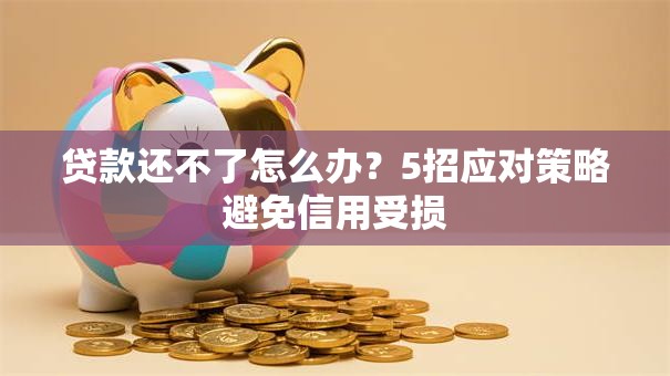 贷款还不了怎么办？5招应对策略避免信用受损
