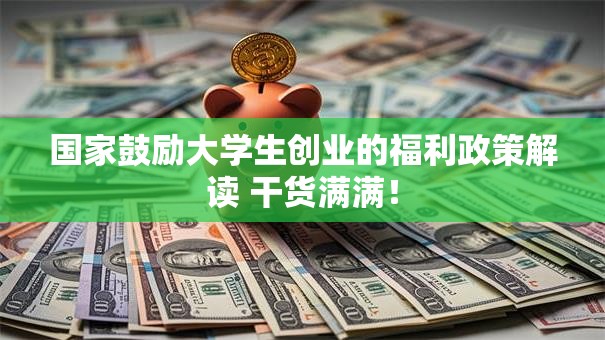 国家鼓励大学生创业的福利政策解读 干货满满！