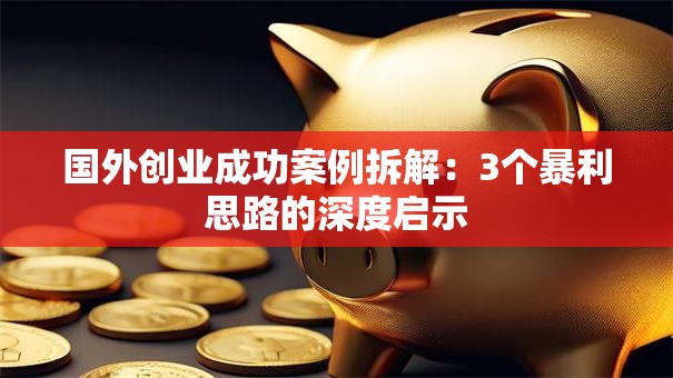 国外创业成功案例拆解：3个暴利思路的深度启示