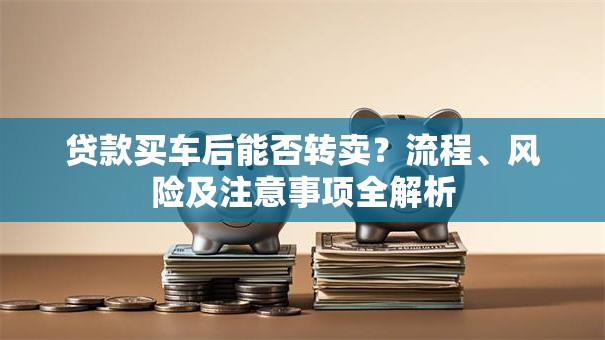 贷款买车后能否转卖？流程、风险及注意事项全解析