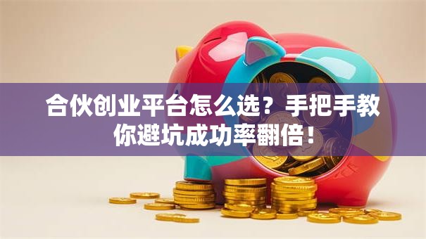合伙创业平台怎么选？手把手教你避坑成功率翻倍！