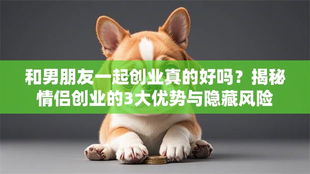 和男朋友一起创业真的好吗？揭秘情侣创业的3大优势与隐藏风险