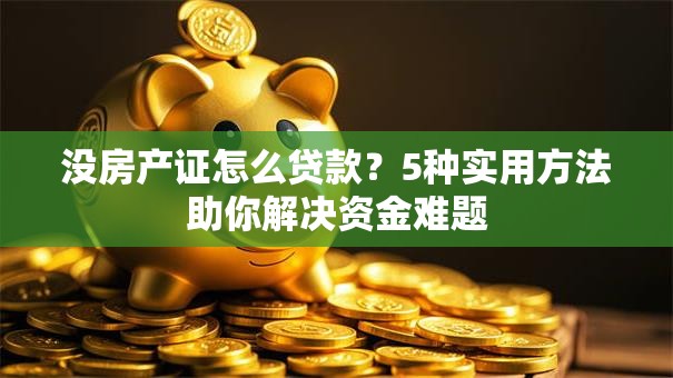 没房产证怎么贷款？5种实用方法助你解决资金难题