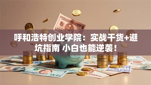 呼和浩特创业学院：实战干货+避坑指南 小白也能逆袭！