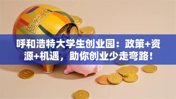 呼和浩特大学生创业园：政策+资源+机遇，助你创业少走弯路！