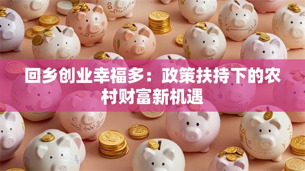回乡创业幸福多：政策扶持下的农村财富新机遇