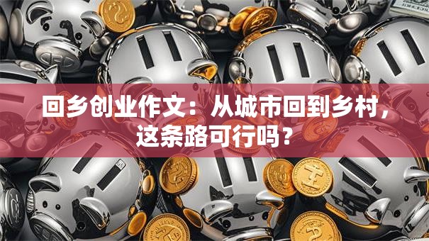 回乡创业作文：从城市回到乡村，这条路可行吗？