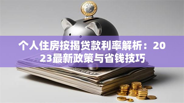 个人住房按揭贷款利率解析：2023最新政策与省钱技巧