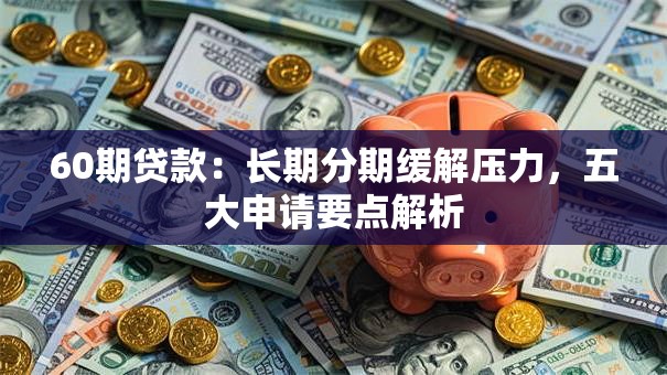 60期贷款：长期分期缓解压力，五大申请要点解析