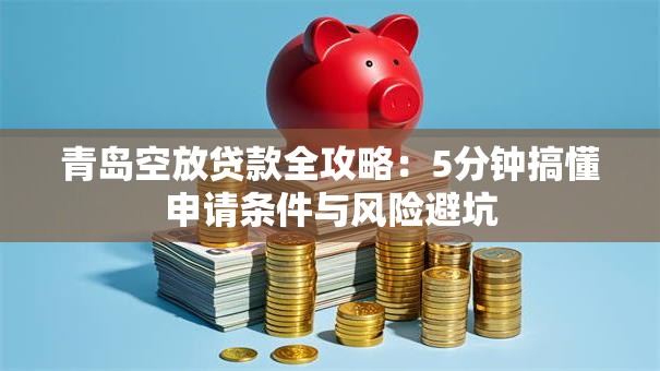 青岛空放贷款全攻略：5分钟搞懂申请条件与风险避坑