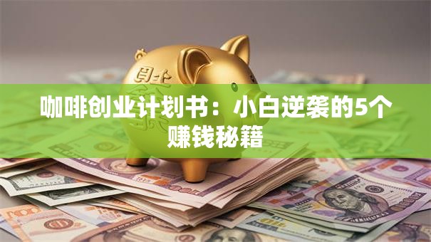 咖啡创业计划书：小白逆袭的5个赚钱秘籍