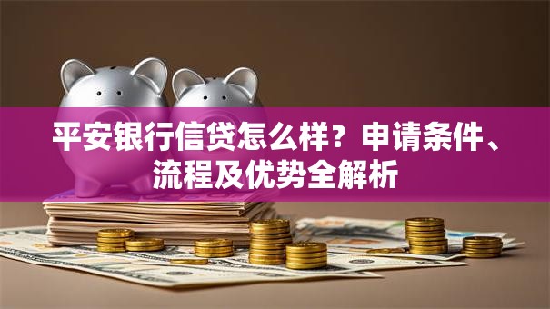 平安银行信贷怎么样？申请条件、流程及优势全解析