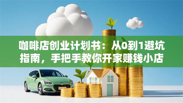 咖啡店创业计划书：从0到1避坑指南，手把手教你开家赚钱小店