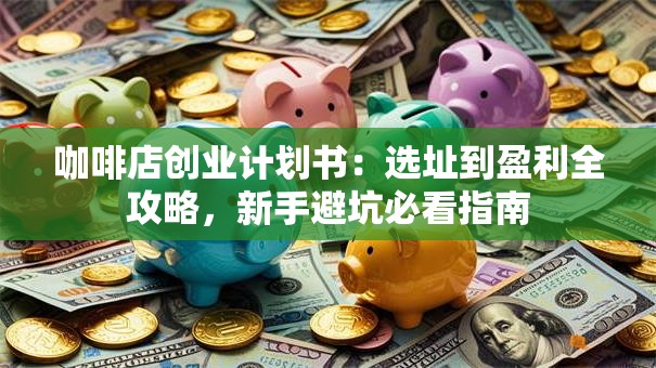 咖啡店创业计划书：选址到盈利全攻略，新手避坑必看指南