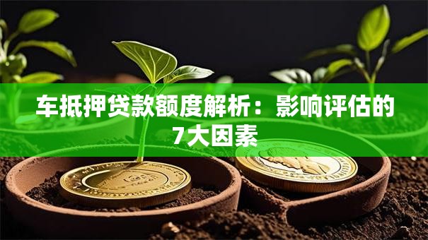 车抵押贷款额度解析：影响评估的7大因素