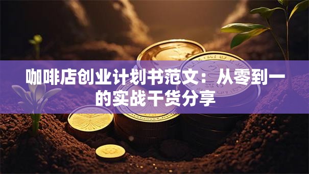 咖啡店创业计划书范文：从零到一的实战干货分享