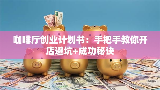咖啡厅创业计划书：手把手教你开店避坑+成功秘诀