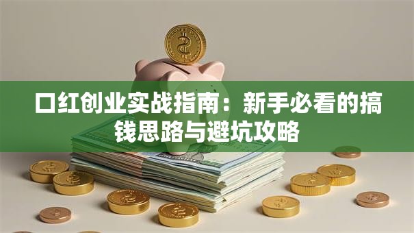口红创业实战指南：新手必看的搞钱思路与避坑攻略