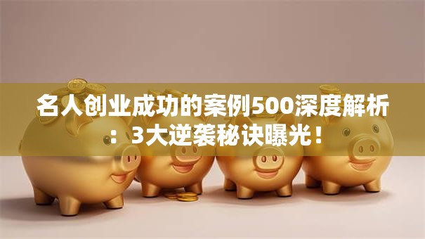 名人创业成功的案例500深度解析：3大逆袭秘诀曝光！