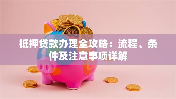 抵押贷款办理全攻略：流程、条件及注意事项详解