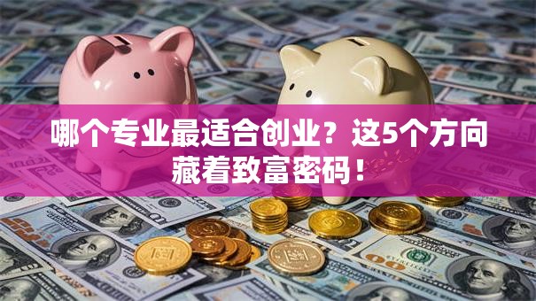 哪个专业最适合创业？这5个方向藏着致富密码！
