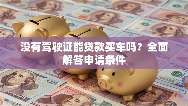 没有驾驶证能贷款买车吗？全面解答申请条件