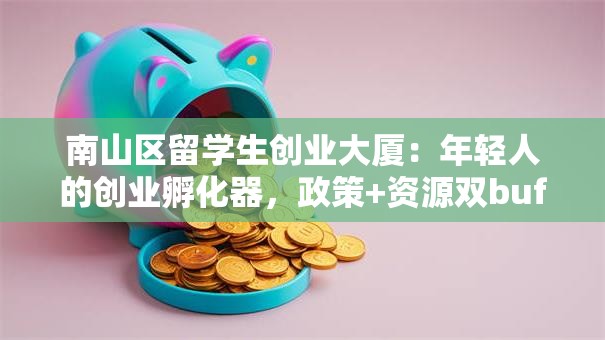 南山区留学生创业大厦：年轻人的创业孵化器，政策+资源双buff加持！