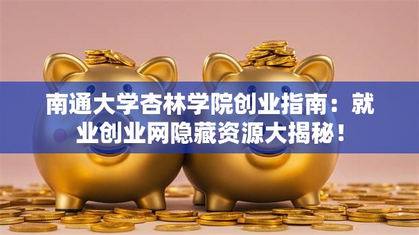 南通大学杏林学院创业指南：就业创业网隐藏资源大揭秘！