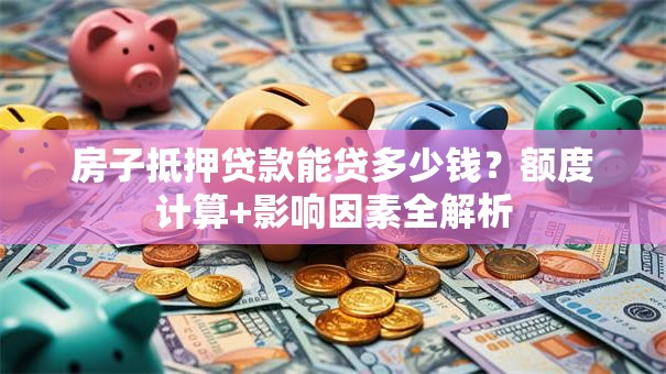 房子抵押贷款能贷多少钱？额度计算+影响因素全解析