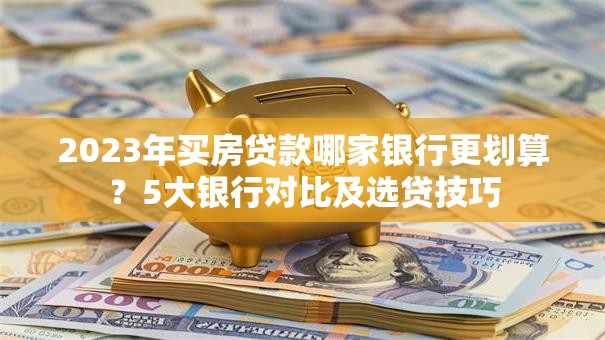 2023年买房贷款哪家银行更划算？5大银行对比及选贷技巧