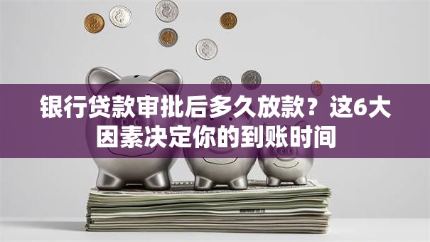 银行贷款审批后多久放款？这6大因素决定你的到账时间