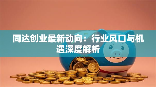 同达创业最新动向：行业风口与机遇深度解析