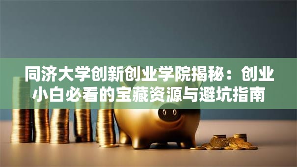 同济大学创新创业学院揭秘：创业小白必看的宝藏资源与避坑指南