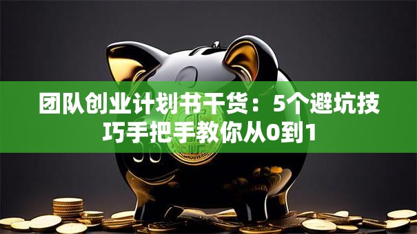 团队创业计划书干货：5个避坑技巧手把手教你从0到1