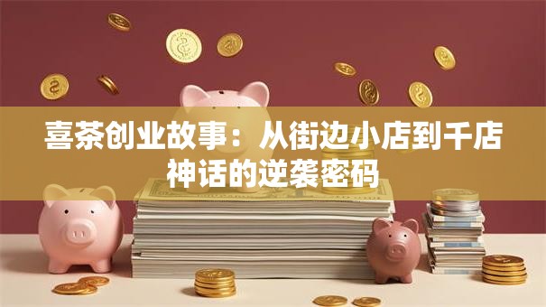 喜茶创业故事：从街边小店到千店神话的逆袭密码