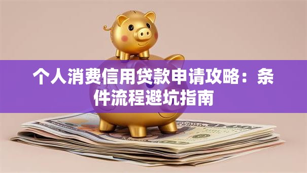 个人消费信用贷款申请攻略：条件流程避坑指南