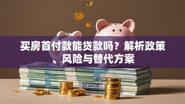 买房首付款能贷款吗？解析政策、风险与替代方案