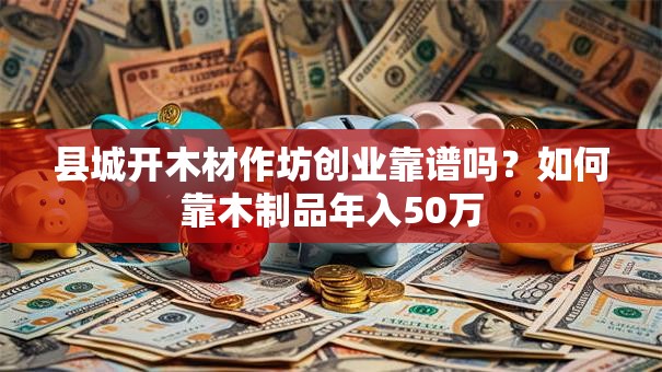县城开木材作坊创业靠谱吗？如何靠木制品年入50万