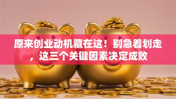 原来创业动机藏在这！别急着划走，这三个关键因素决定成败