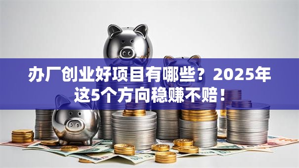 办厂创业好项目有哪些？2025年这5个方向稳赚不赔！