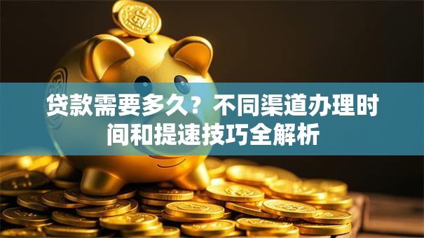 贷款需要多久？不同渠道办理时间和提速技巧全解析