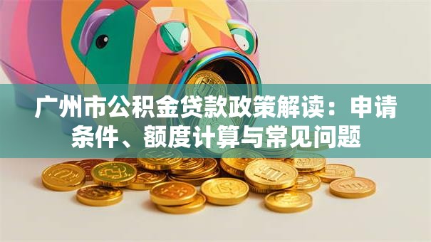 广州市公积金贷款政策解读：申请条件、额度计算与常见问题