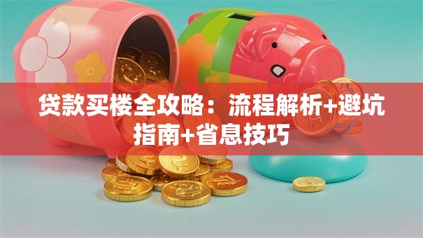 贷款买楼全攻略：流程解析+避坑指南+省息技巧