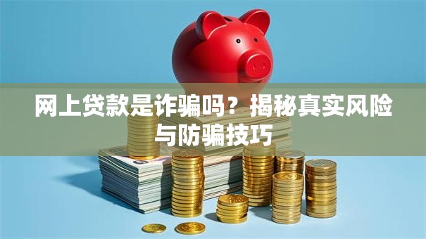 网上贷款是诈骗吗？揭秘真实风险与防骗技巧
