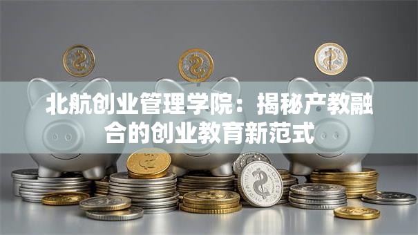 北航创业管理学院：揭秘产教融合的创业教育新范式