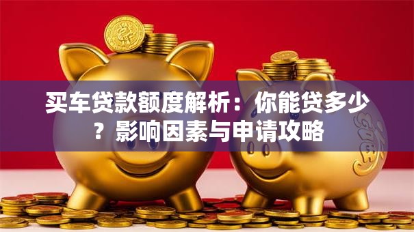 买车贷款额度解析：你能贷多少？影响因素与申请攻略