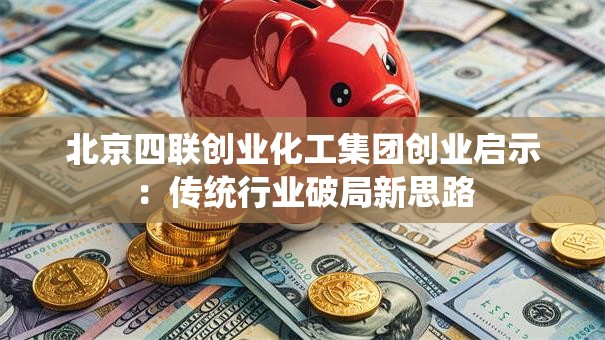 北京四联创业化工集团创业启示：传统行业破局新思路